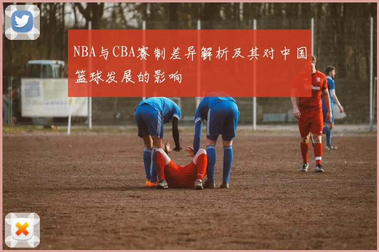 NBA与CBA赛制差异解析及其对中国篮球发展的影响