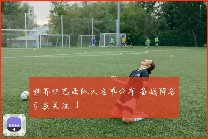 世界杯巴西队大名单公布 备战阵容引发关注_1