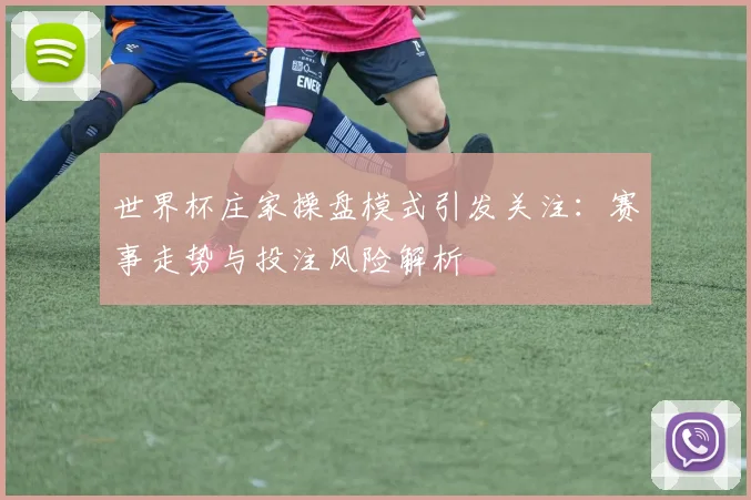 世界杯庄家操盘模式引发关注：赛事走势与投注风险解析