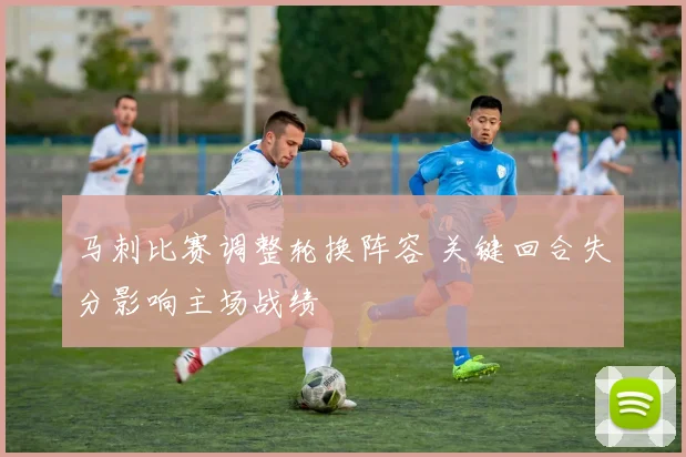 马刺比赛调整轮换阵容 关键回合失分影响主场战绩