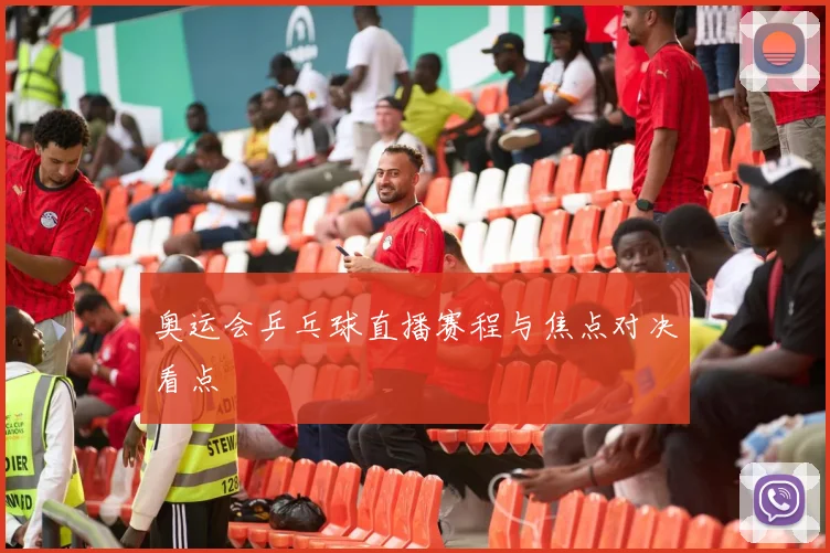 奥运会乒乓球直播赛程与焦点对决看点