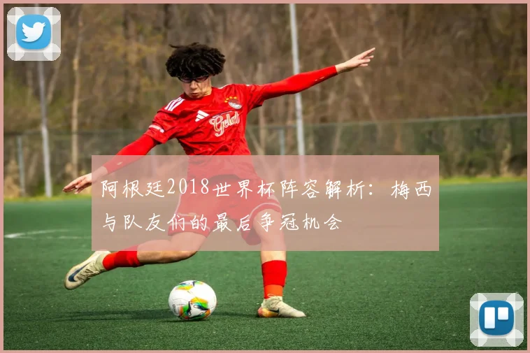 阿根廷2018世界杯阵容解析：梅西与队友们的最后争冠机会