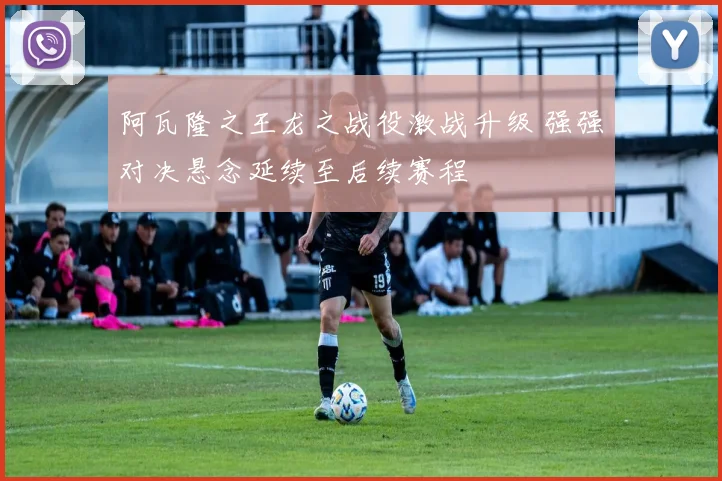 阿瓦隆之王龙之战役激战升级 强强对决悬念延续至后续赛程