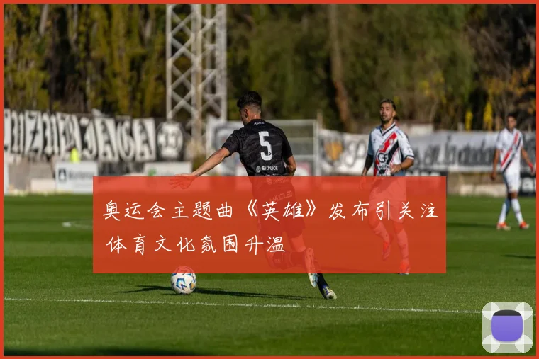 奥运会主题曲《英雄》发布引关注 体育文化氛围升温