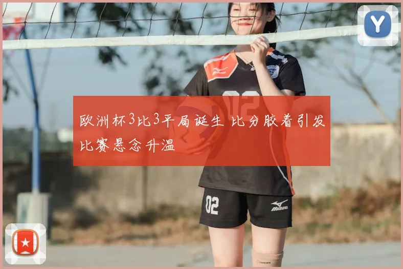 欧洲杯3比3平局诞生 比分胶着引发比赛悬念升温