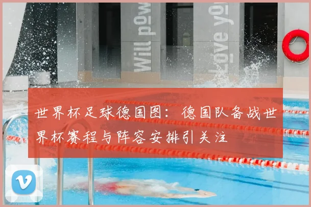 世界杯足球德国图:德国队备战世界杯赛程与阵容安排引关注