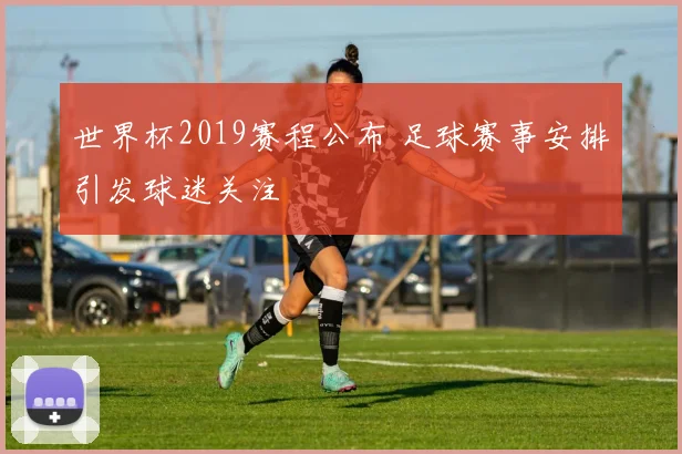 世界杯2019赛程公布 足球赛事安排引发球迷关注