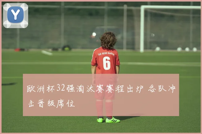 欧洲杯32强淘汰赛赛程出炉 各队冲击晋级席位