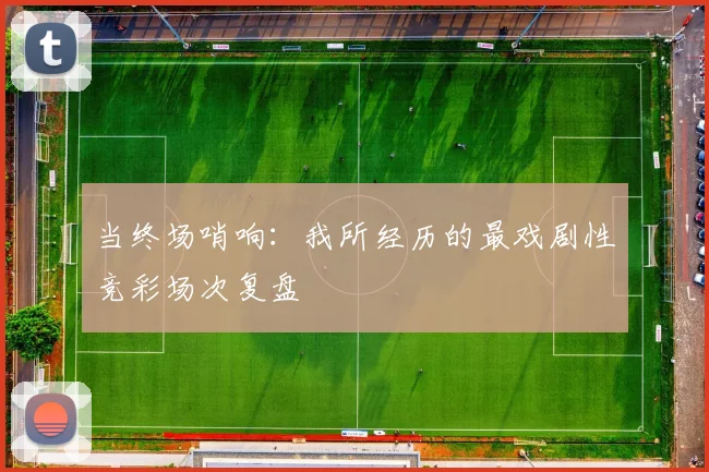 当终场哨响:我所经历的最戏剧性竞彩场次复盘