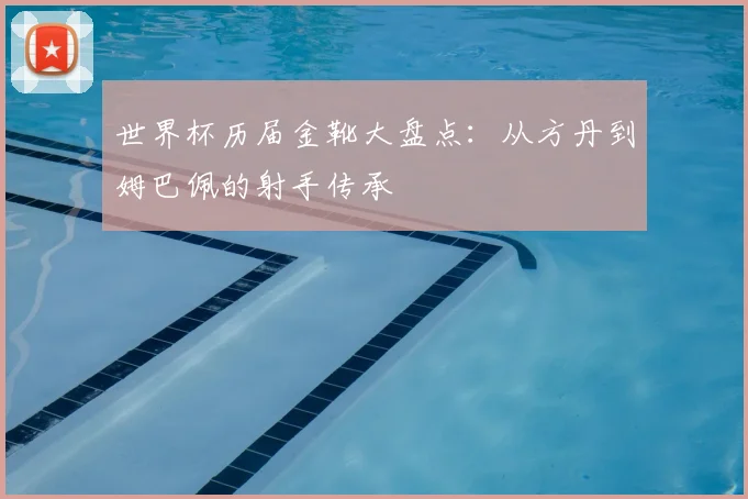 世界杯历届金靴大盘点：从方丹到姆巴佩的射手传承