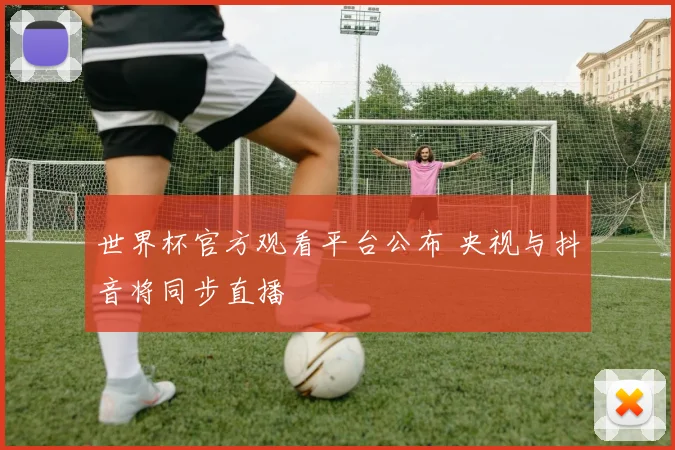 世界杯官方观看平台公布 央视与抖音将同步直播