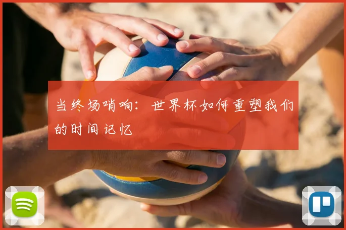当终场哨响:世界杯如何重塑我们的时间记忆