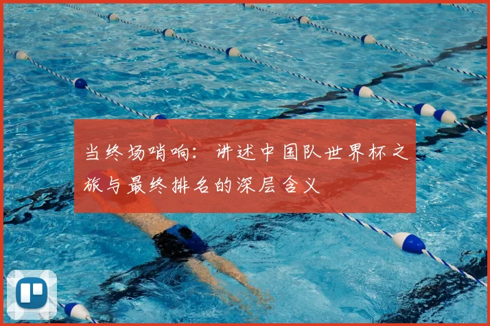 当终场哨响:讲述中国队世界杯之旅与最终排名的深层含义