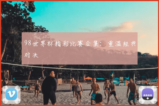 98世界杯精彩比赛合集:重温经典对决