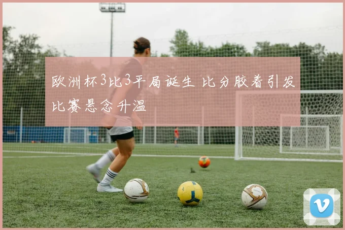 欧洲杯3比3平局诞生 比分胶着引发比赛悬念升温
