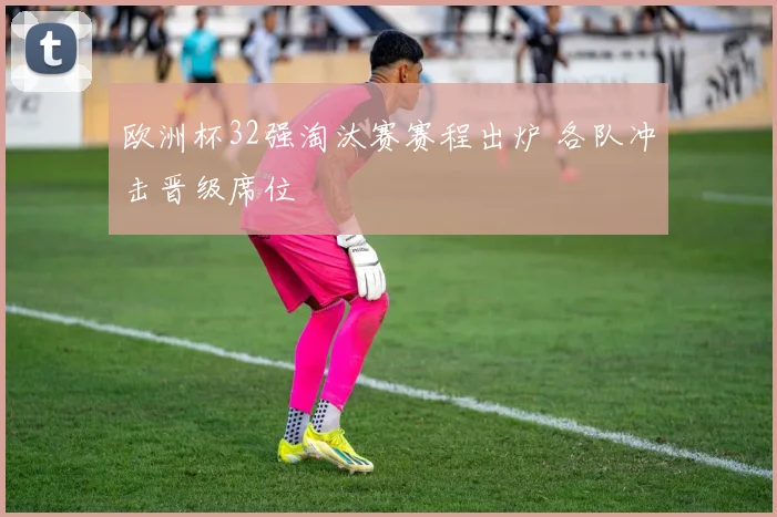 欧洲杯32强淘汰赛赛程出炉 各队冲击晋级席位