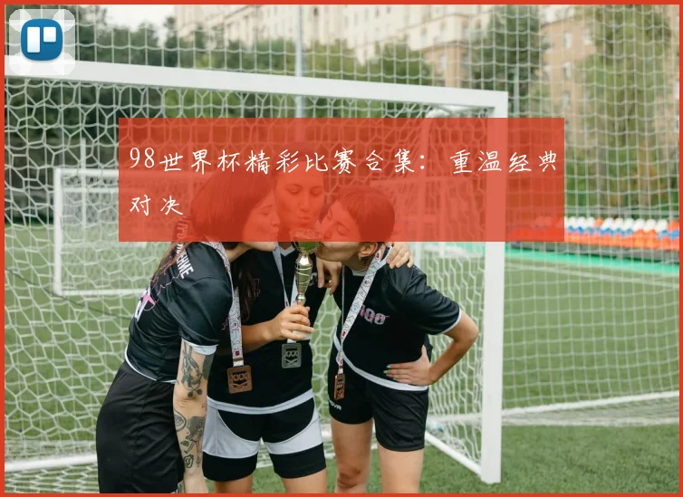 98世界杯精彩比赛合集:重温经典对决