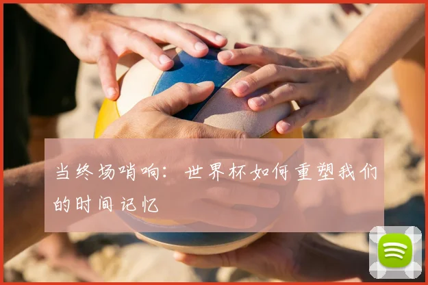 当终场哨响:世界杯如何重塑我们的时间记忆