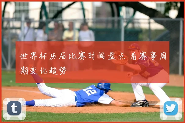 世界杯历届比赛时间盘点 看赛事周期变化趋势