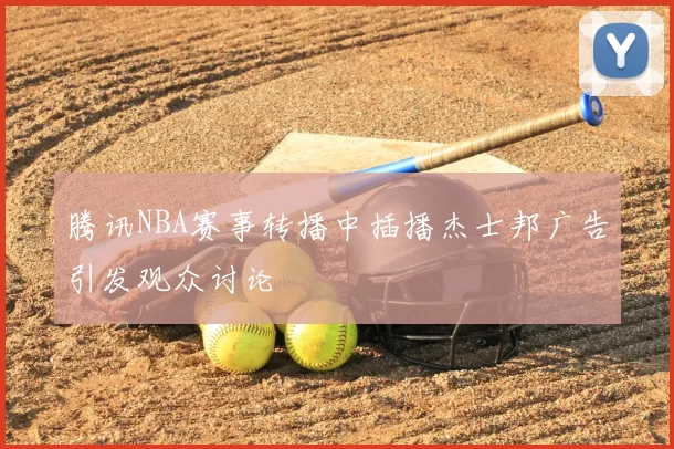 腾讯NBA赛事转播中插播杰士邦广告引发观众讨论