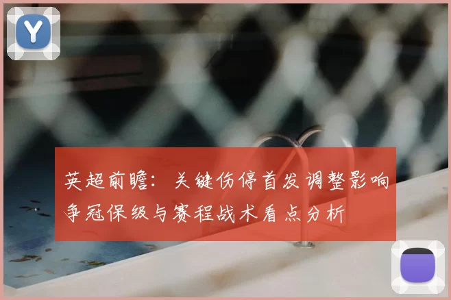 英超前瞻:关键伤停首发调整影响争冠保级与赛程战术看点分析