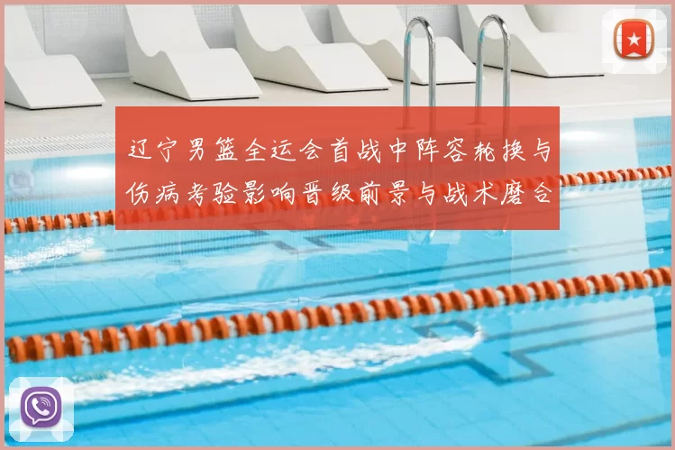 辽宁男篮全运会首战中阵容轮换与伤病考验影响晋级前景与战术磨合