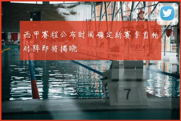 西甲赛程公布时间确定新赛季首轮对阵即将揭晓