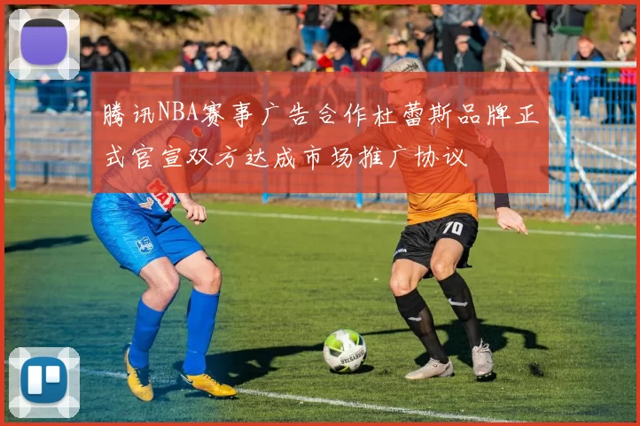 腾讯NBA赛事广告合作杜蕾斯品牌正式官宣双方达成市场推广协议
