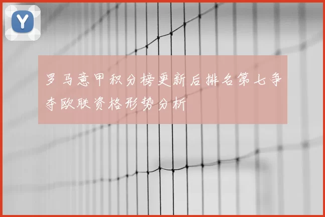 罗马意甲积分榜更新后排名第七争夺欧联资格形势分析