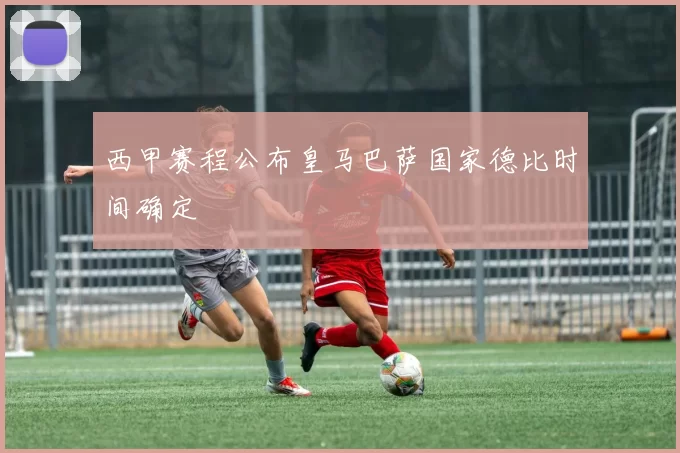 西甲赛程公布皇马巴萨国家德比时间确定