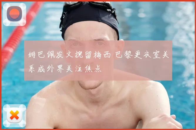 姆巴佩发文挽留梅西 巴黎更衣室关系成外界关注焦点