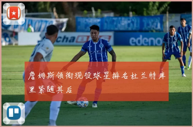 詹姆斯领衔现役球星排名杜兰特库里紧随其后