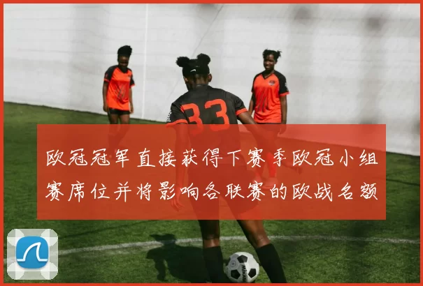 欧冠冠军直接获得下赛季欧冠小组赛席位并将影响各联赛的欧战名额分配