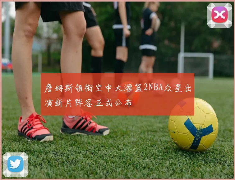 詹姆斯领衔空中大灌篮2NBA众星出演新片阵容正式公布