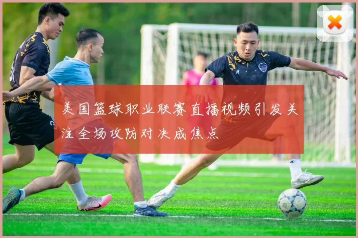 美国篮球职业联赛直播视频引发关注全场攻防对决成焦点