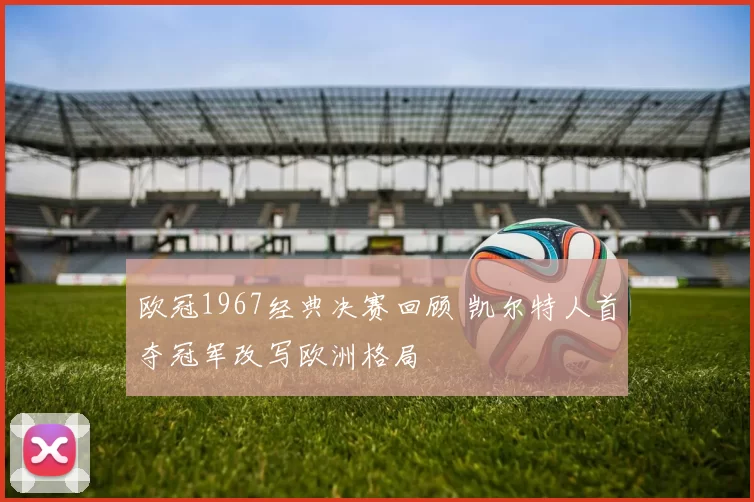 欧冠1967经典决赛回顾 凯尔特人首夺冠军改写欧洲格局