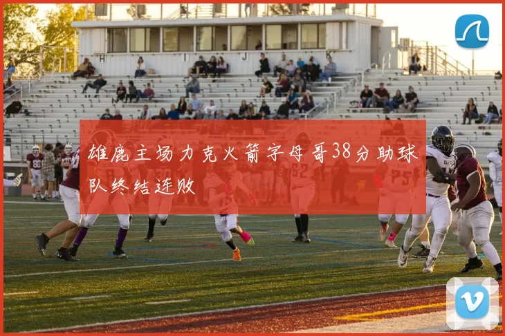 雄鹿主场力克火箭字母哥38分助球队终结连败