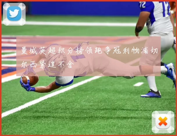 曼城英超积分榜领跑争冠利物浦切尔西紧追不舍