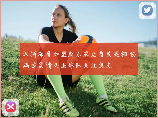 汉斯布鲁加盟新东家后首度亮相 伤病恢复情况成球队关注焦点