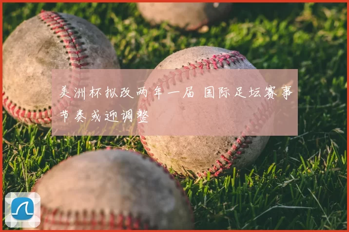 美洲杯拟改两年一届 国际足坛赛事节奏或迎调整