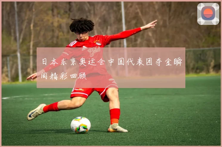 日本东京奥运会中国代表团夺金瞬间精彩回顾