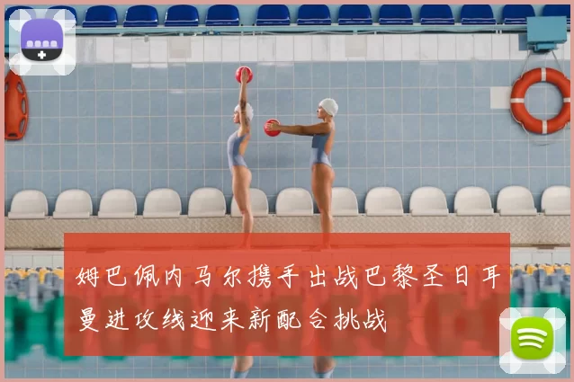 姆巴佩内马尔携手出战巴黎圣日耳曼进攻线迎来新配合挑战