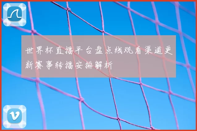 世界杯直播平台盘点线观看渠道更新赛事转播安排解析