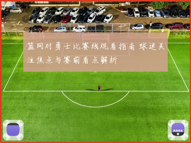 篮网对勇士比赛线观看指南 球迷关注焦点与赛前看点解析