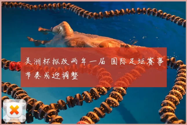 美洲杯拟改两年一届 国际足坛赛事节奏或迎调整