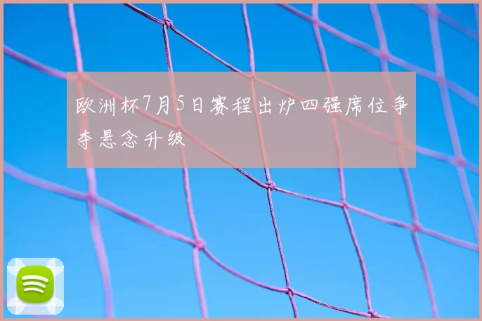 欧洲杯7月5日赛程出炉四强席位争夺悬念升级