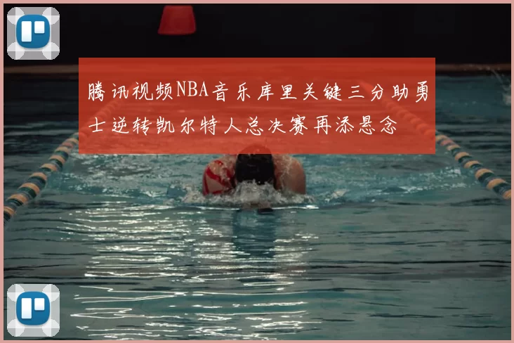 腾讯视频NBA音乐库里关键三分助勇士逆转凯尔特人总决赛再添悬念