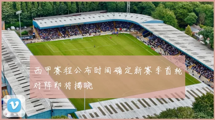 西甲赛程公布时间确定新赛季首轮对阵即将揭晓