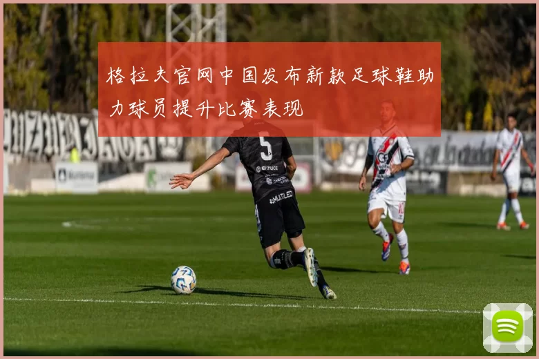 格拉夫官网中国发布新款足球鞋助力球员提升比赛表现