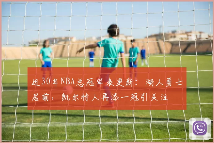近30年NBA总冠军表更新：湖人勇士居前，凯尔特人再添一冠引关注